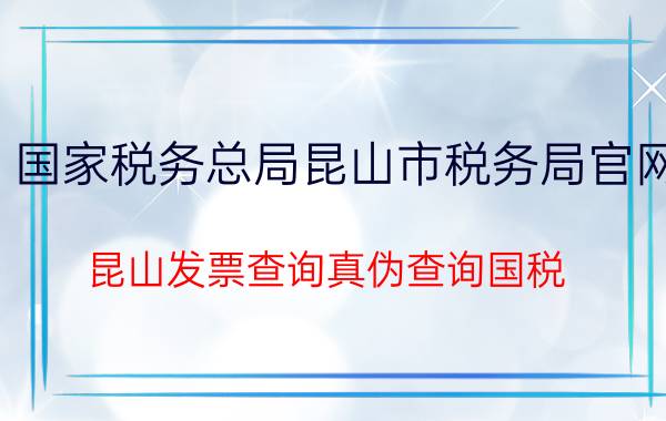 国家税务总局昆山市税务局官网（昆山发票查询真伪查询国税\"）